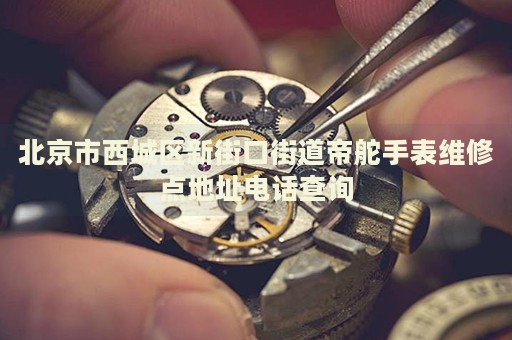 北京市西城區(qū)新街口街道帝舵手表維修點地址電話查詢
