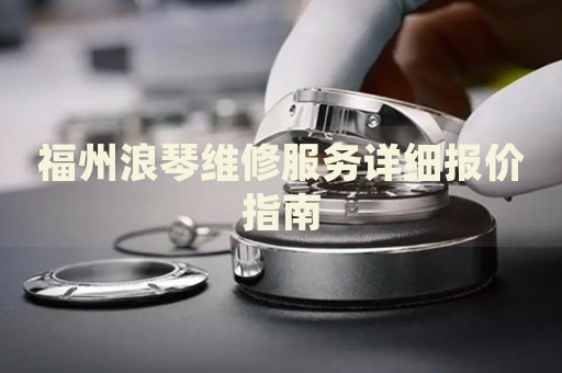 福州浪琴維修服務詳細報價指南
