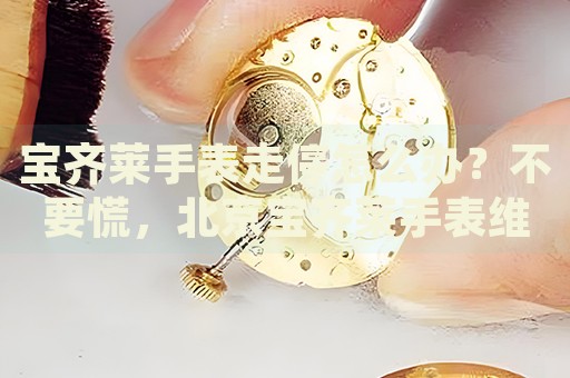 寶齊萊手表走停怎么辦？不要慌，北京寶齊萊手表維修中心來幫忙