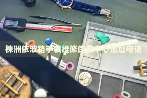 株洲依波路手表維修保養(yǎng)中心地址電話