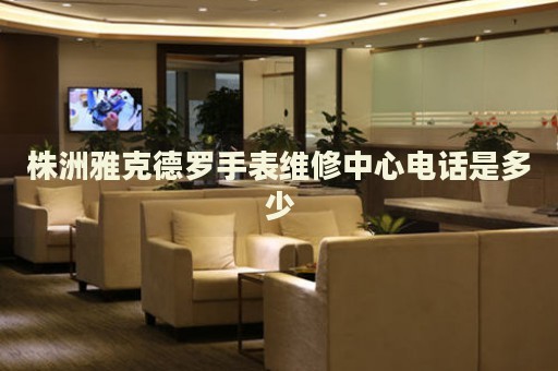 株洲雅克德羅手表維修中心電話是多少