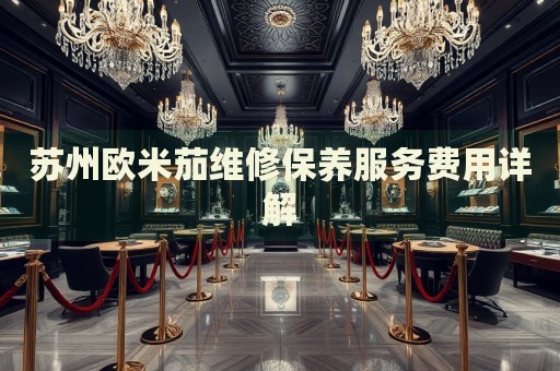 蘇州歐米茄維修保養(yǎng)服務費用詳解