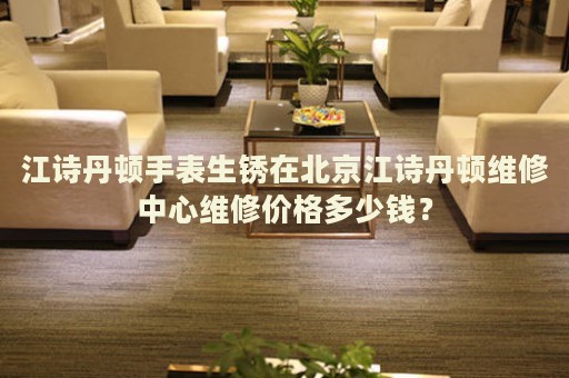 江詩丹頓手表生銹在北京江詩丹頓維修中心維修價格多少錢？