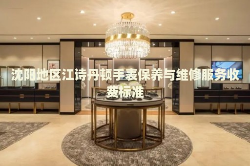 沈陽地區(qū)江詩丹頓手表保養(yǎng)與維修服務收費標準