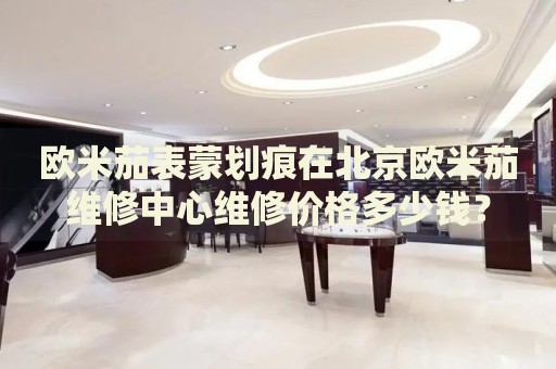 歐米茄表蒙劃痕在北京歐米茄維修中心維修價格多少錢？