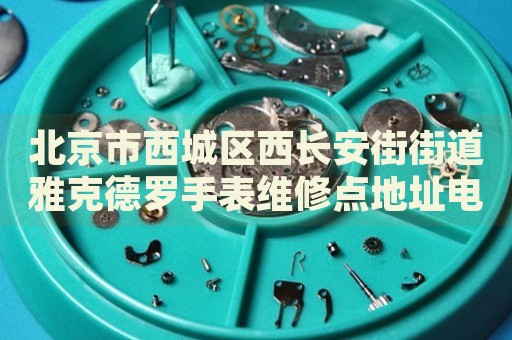 北京市西城區(qū)西長(zhǎng)安街街道雅克德羅手表維修點(diǎn)地址電話查詢