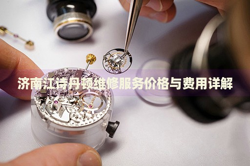 濟南江詩丹頓維修服務價格與費用詳解