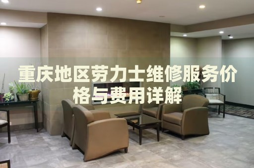 重慶地區(qū)勞力士維修服務(wù)價(jià)格與費(fèi)用詳解
