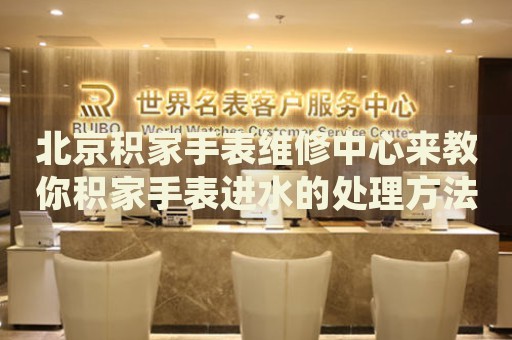 北京積家手表維修中心來教你積家手表進水的處理方法都有哪些？