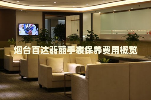 煙臺(tái)百達(dá)翡麗手表保養(yǎng)費(fèi)用概覽
