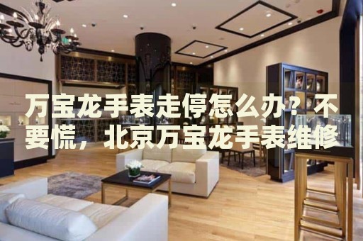 萬寶龍手表走停怎么辦？不要慌，北京萬寶龍手表維修中心來幫忙