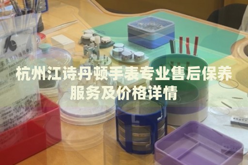 杭州江詩丹頓手表專業(yè)售后保養(yǎng)服務(wù)及價(jià)格詳情