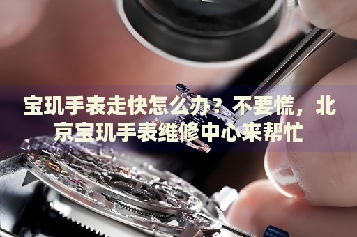 寶璣手表走快怎么辦？不要慌，北京寶璣手表維修中心來幫忙