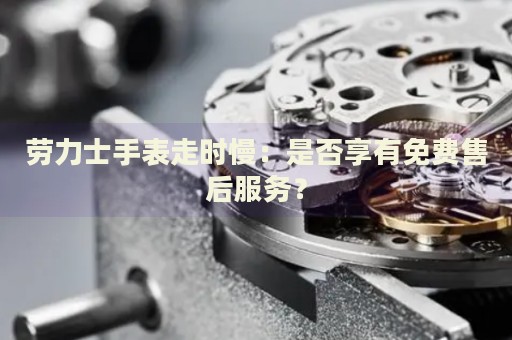 勞力士手表走時(shí)慢：是否享有免費(fèi)售后服務(wù)？