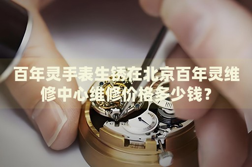 百年靈手表生銹在北京百年靈維修中心維修價格多少錢？