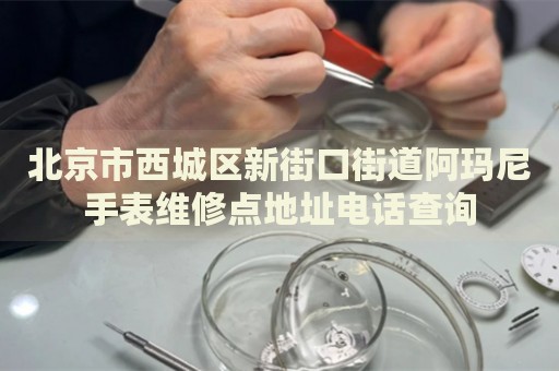 北京市西城區(qū)新街口街道阿瑪尼手表維修點(diǎn)地址電話查詢