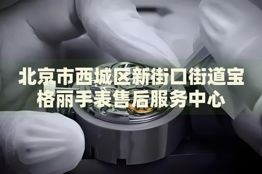北京市西城區(qū)新街口街道寶格麗手表售后服務(wù)中心