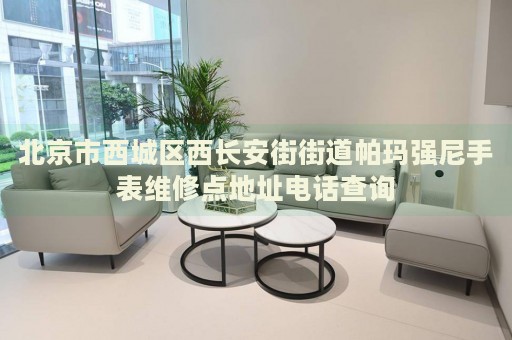北京市西城區(qū)西長(zhǎng)安街街道帕瑪強(qiáng)尼手表維修點(diǎn)地址電話查詢