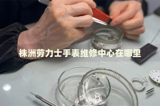 株洲勞力士手表維修中心在哪里