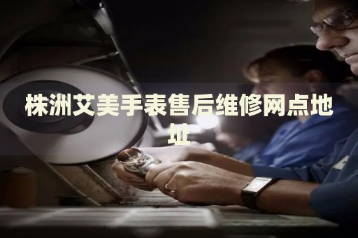 株洲艾美手表售后維修網(wǎng)點(diǎn)地址