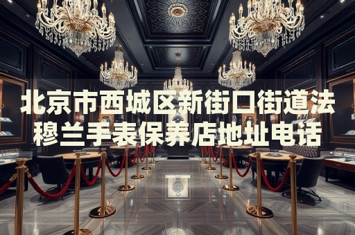 北京市西城區(qū)新街口街道法穆蘭手表保養(yǎng)店地址電話