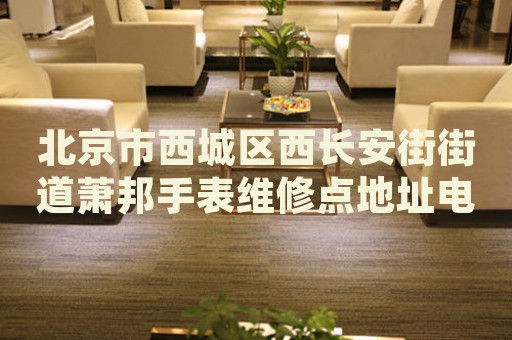 北京市西城區(qū)西長安街街道蕭邦手表維修點地址電話查詢