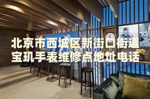 北京市西城區(qū)新街口街道寶璣手表維修點地址電話查詢
