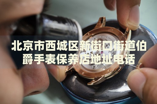北京市西城區(qū)新街口街道伯爵手表保養(yǎng)店地址電話