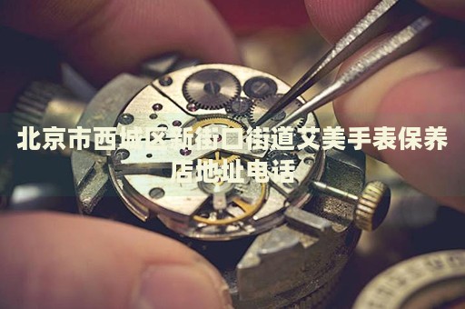 北京市西城區(qū)新街口街道艾美手表保養(yǎng)店地址電話
