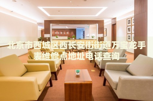 北京市西城區(qū)西長(zhǎng)安街街道萬寶龍手表維修點(diǎn)地址電話查詢