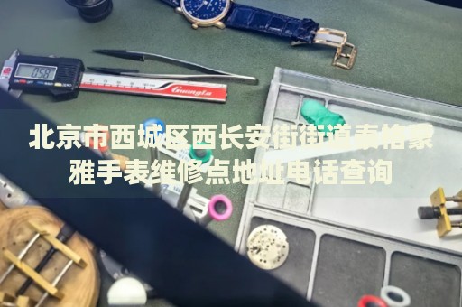 北京市西城區(qū)西長(zhǎng)安街街道泰格豪雅手表維修點(diǎn)地址電話查詢