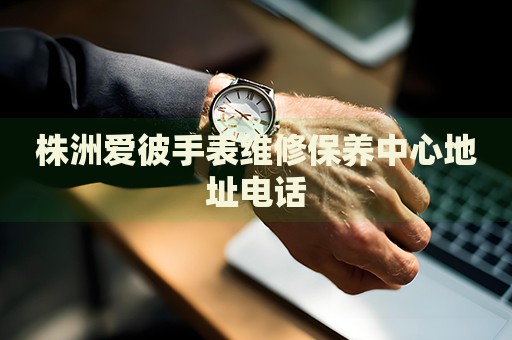株洲愛彼手表維修保養(yǎng)中心地址電話