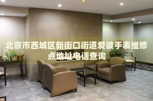 北京市西城區(qū)新街口街道愛彼手表維修點(diǎn)地址電話查詢