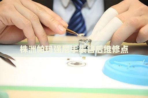 株洲帕瑪強(qiáng)尼手表售后維修點(diǎn)