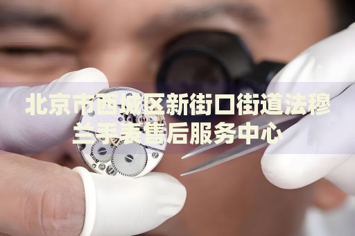 北京市西城區(qū)新街口街道法穆蘭手表售后服務(wù)中心