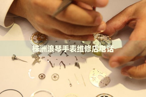 株洲浪琴手表維修店電話