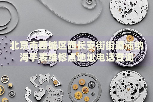 北京市西城區(qū)西長安街街道沛納海手表維修點地址電話查詢