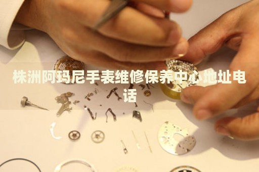 株洲阿瑪尼手表維修保養(yǎng)中心地址電話