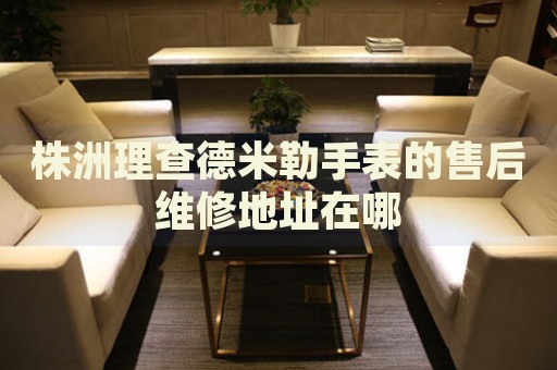 株洲理查德米勒手表的售后維修地址在哪