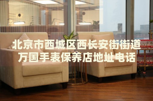 北京市西城區(qū)西長安街街道萬國手表保養(yǎng)店地址電話