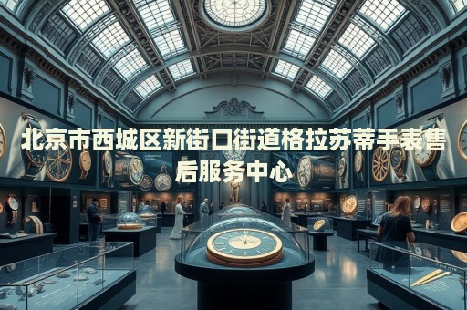 北京市西城區(qū)新街口街道格拉蘇蒂手表售后服務(wù)中心