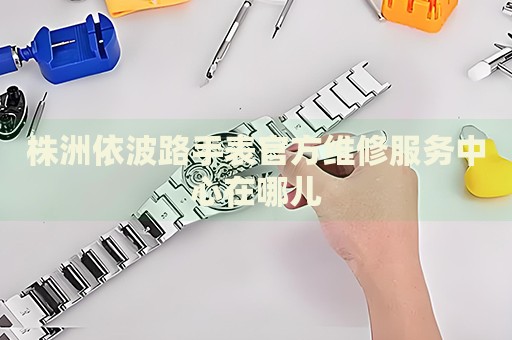 株洲依波路手表官方維修服務(wù)中心在哪兒