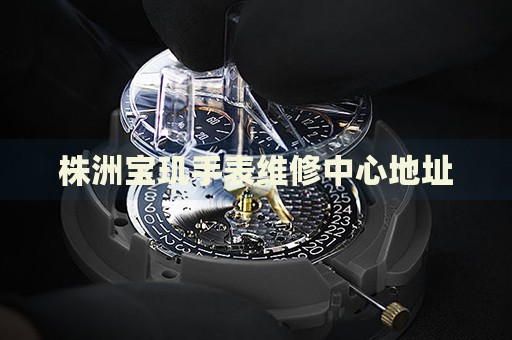 株洲寶璣手表維修中心地址
