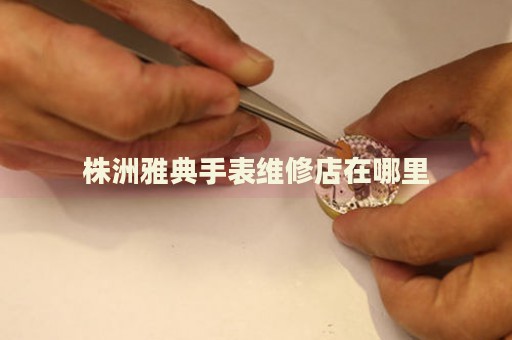 株洲雅典手表維修店在哪里