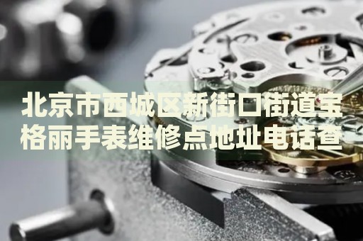 北京市西城區(qū)新街口街道寶格麗手表維修點(diǎn)地址電話查詢