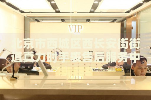 北京市西城區(qū)西長(zhǎng)安街街道真力時(shí)手表售后服務(wù)中心