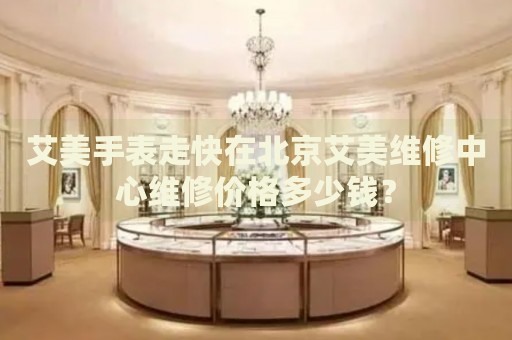 艾美手表走快在北京艾美維修中心維修價格多少錢？