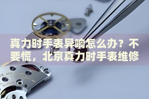 真力時手表異響怎么辦？不要慌，北京真力時手表維修中心來幫忙