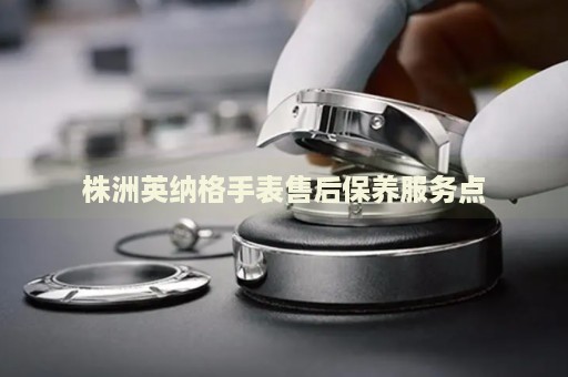 株洲英納格手表售后保養(yǎng)服務(wù)點(diǎn)