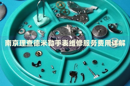 南京理查德米勒手表維修服務(wù)費(fèi)用詳解